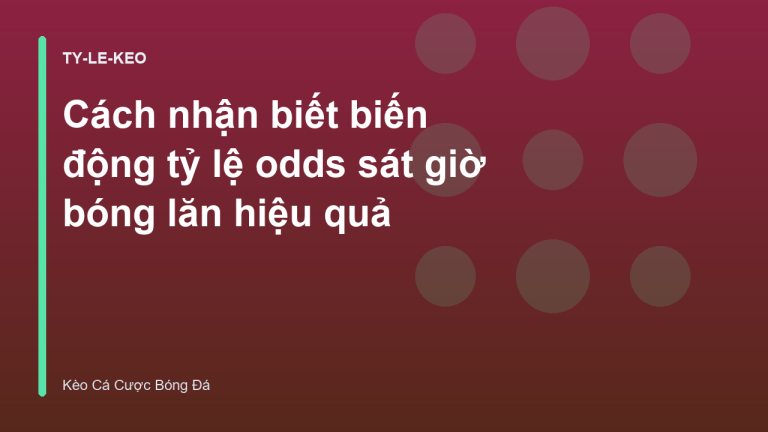 Cách nhận biết biến động tỷ lệ odds sát giờ bóng lăn hiệu quả