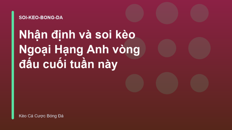 Nhận định và soi kèo Ngoại Hạng Anh vòng đấu cuối tuần này